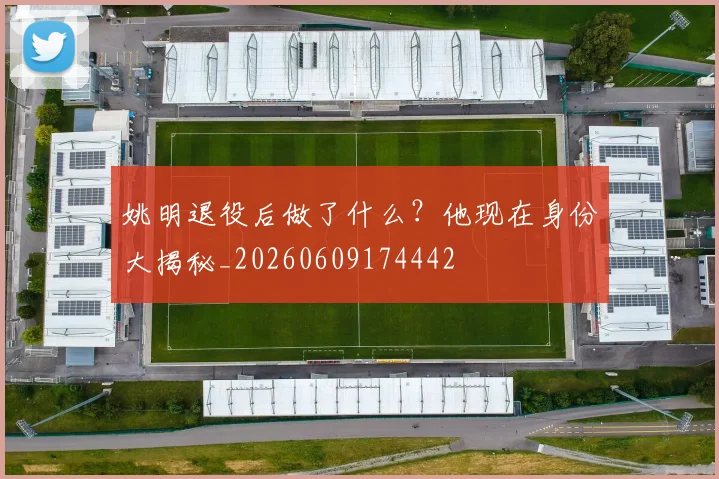 姚明退役后做了什么？他现在身份大揭秘_20260609174442