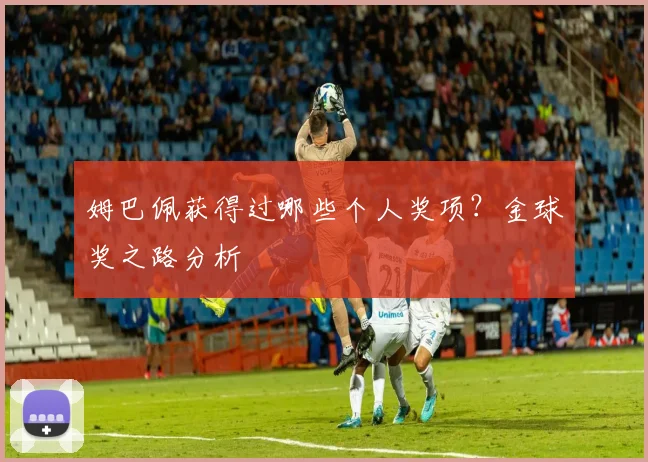 姆巴佩获得过哪些个人奖项？金球奖之路分析