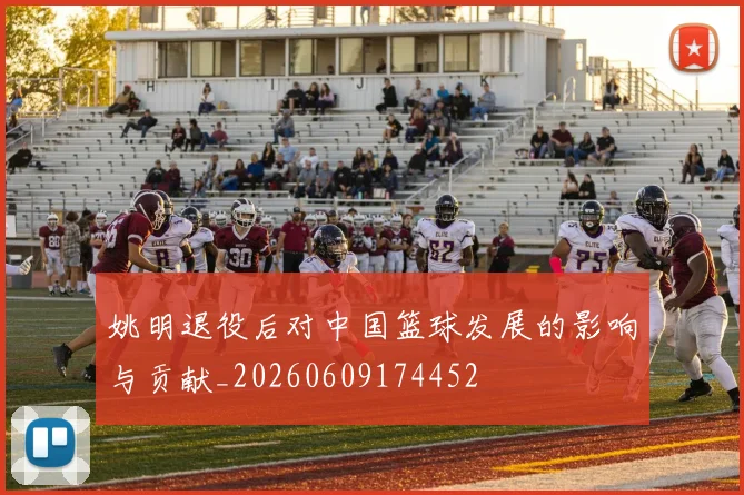 姚明退役后对中国篮球发展的影响与贡献_20260609174452