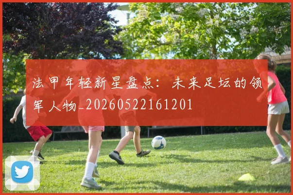 法甲年轻新星盘点：未来足坛的领军人物_20260522161201