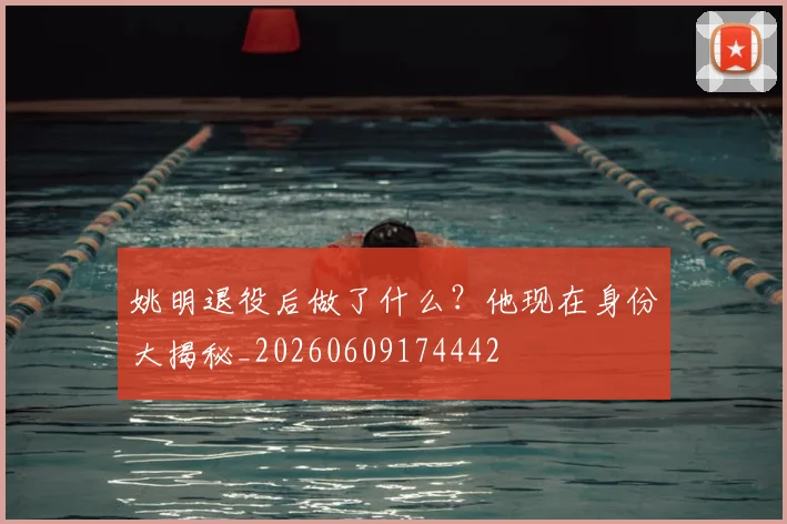 姚明退役后做了什么?他现在身份大揭秘_20260609174442