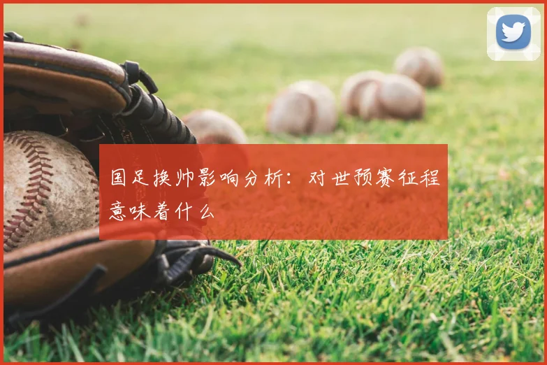 国足换帅影响分析:对世预赛征程意味着什么