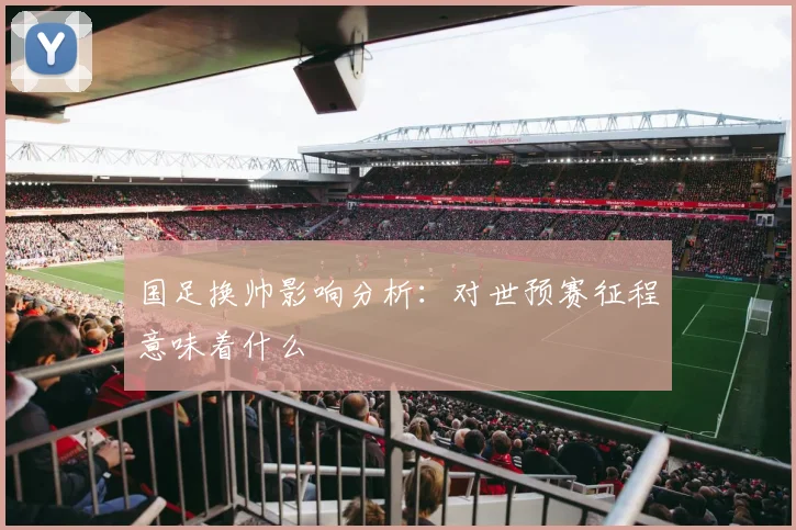 国足换帅影响分析：对世预赛征程意味着什么