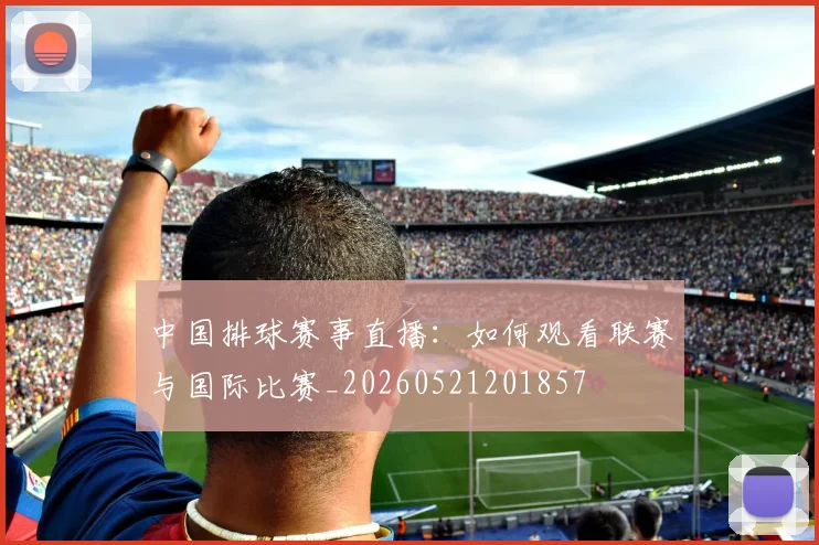 中国排球赛事直播：如何观看联赛与国际比赛_20260521201857