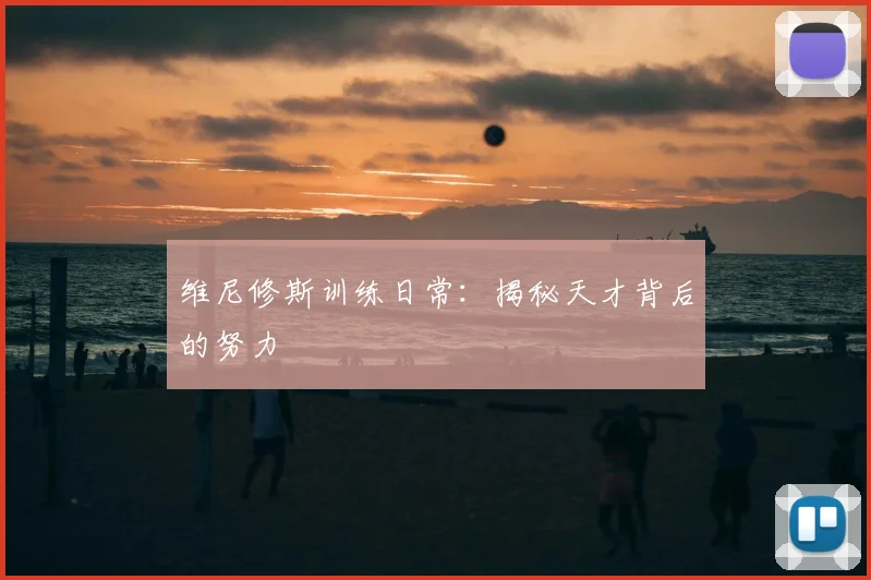 维尼修斯训练日常:揭秘天才背后的努力