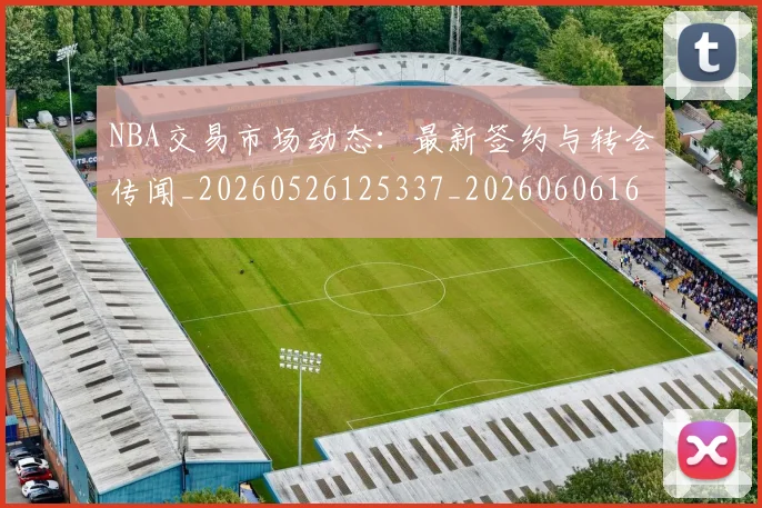 NBA交易市场动态:最新签约与转会传闻_20260526125337_20260606165702