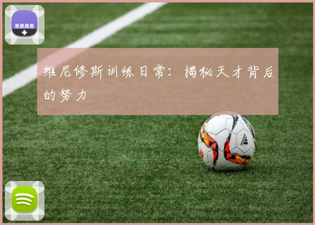 维尼修斯训练日常：揭秘天才背后的努力