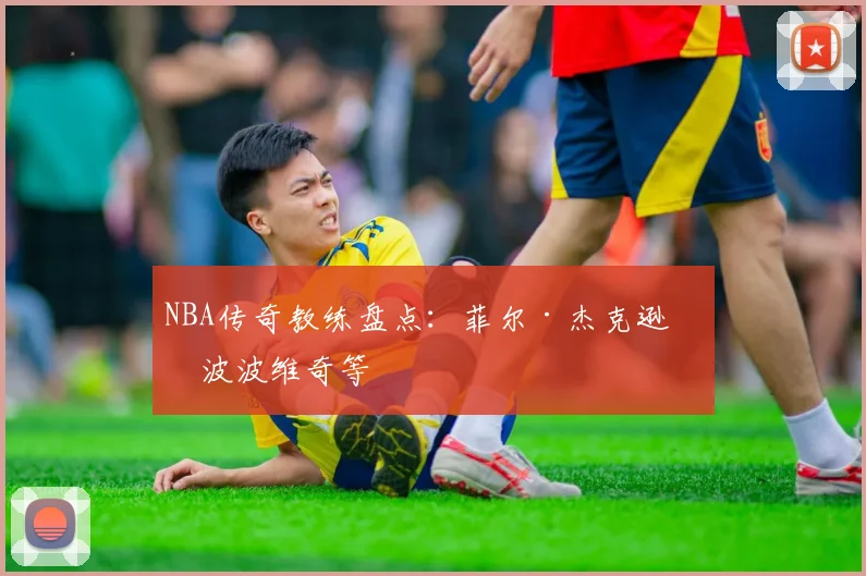 NBA传奇教练盘点:菲尔·杰克逊与波波维奇等