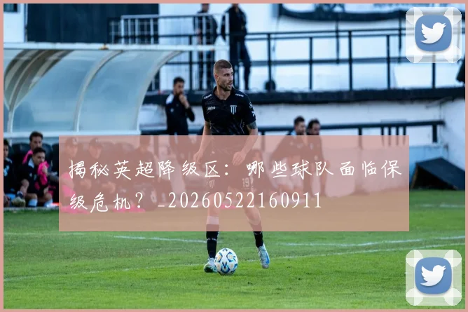 揭秘英超降级区:哪些球队面临保级危机?_20260522160911