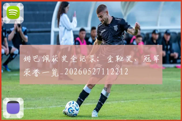 姆巴佩获奖全记录：金靴奖、冠军荣誉一览_20260527112212