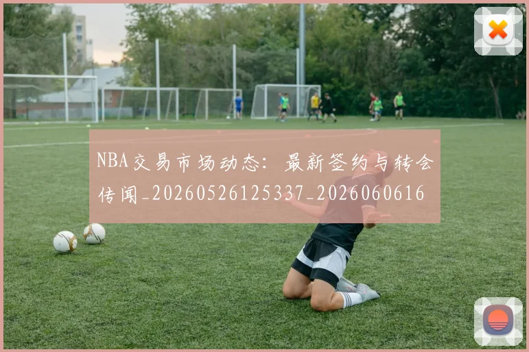 NBA交易市场动态：最新签约与转会传闻_20260526125337_20260606165702